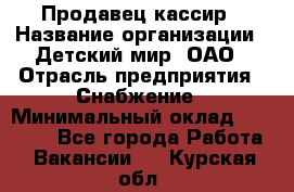 Продавец-кассир › Название организации ­ Детский мир, ОАО › Отрасль предприятия ­ Снабжение › Минимальный оклад ­ 25 000 - Все города Работа » Вакансии   . Курская обл.